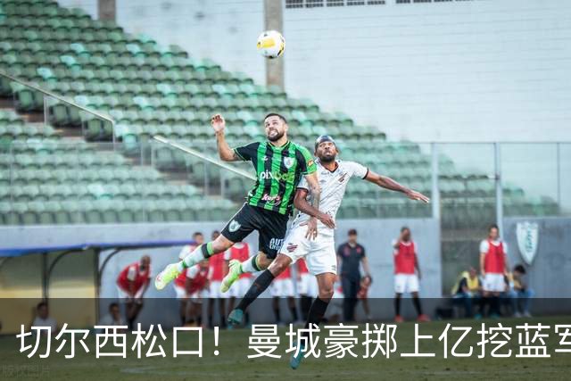 切尔西松口！曼城豪掷上亿挖蓝军王牌，主帅旧部重聚在即