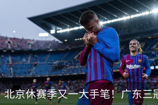 北京休赛季又一大手笔！广东三冠王功勋加盟：杜锋得力助手联手李楠