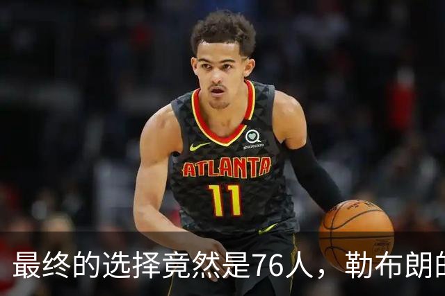 最终的选择竟然是76人，勒布朗的决定将会引起联盟的一片混乱？