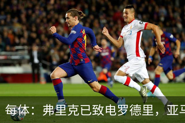 每体：弗里克已致电罗德里，亚马尔等人也曾介绍更衣室氛围