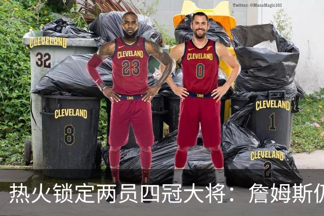 热火锁定两员四冠大将：詹姆斯仍在考虑 汤普森成补强新目标