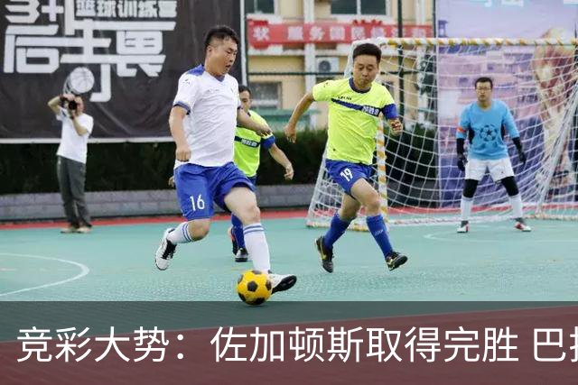 竞彩大势：佐加顿斯取得完胜 巴拉纳主胜可期
