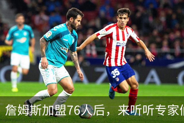 詹姆斯加盟76人后，来听听专家们怎么说？美媒比作12年湖人，杨毅直言难兼容