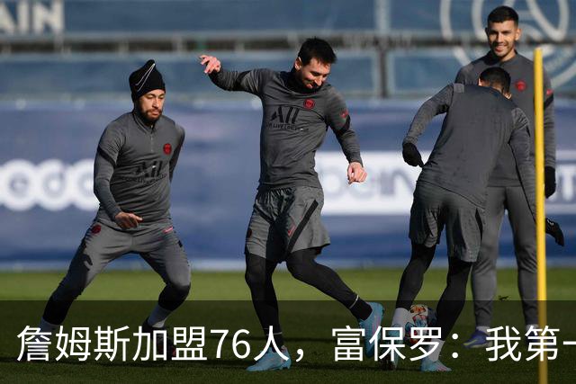 詹姆斯加盟76人，富保罗：我第一次看到他重新像个孩子一样