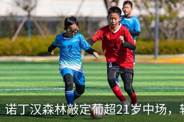 诺丁汉森林敲定葡超21岁中场，转会敲定后先外租奥林匹亚科斯