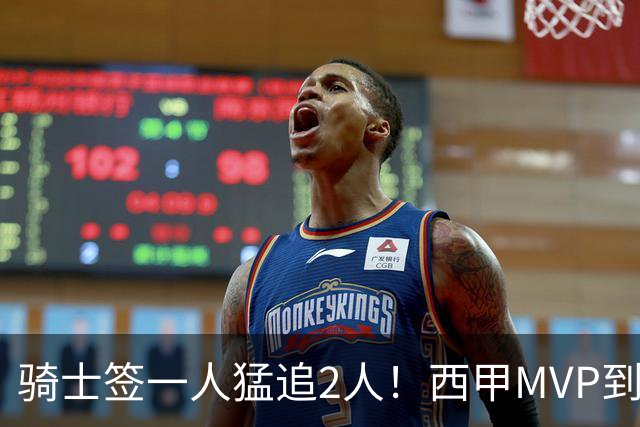 骑士签一人猛追2人！西甲MVP到位，争取2实力派，弥补无缘老詹损失
